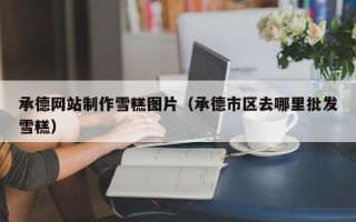 保山承德网站制作雪糕图片（承德市区去哪里批发雪糕）