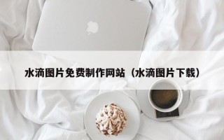 保山水滴图片免费制作网站（水滴图片下载）