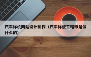 保山汽车样机网站设计制作（汽车样板工程师是做什么的）