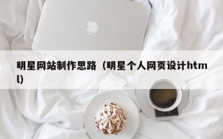 保山明星网站制作思路（明星个人网页设计html）
