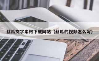保山丝瓜文字素材下载网站（丝瓜的视频怎么写）