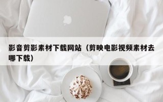 保山影音剪影素材下载网站（剪映电影视频素材去哪下载）
