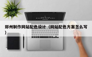 保山郑州制作网站配色设计（网站配色方案怎么写）